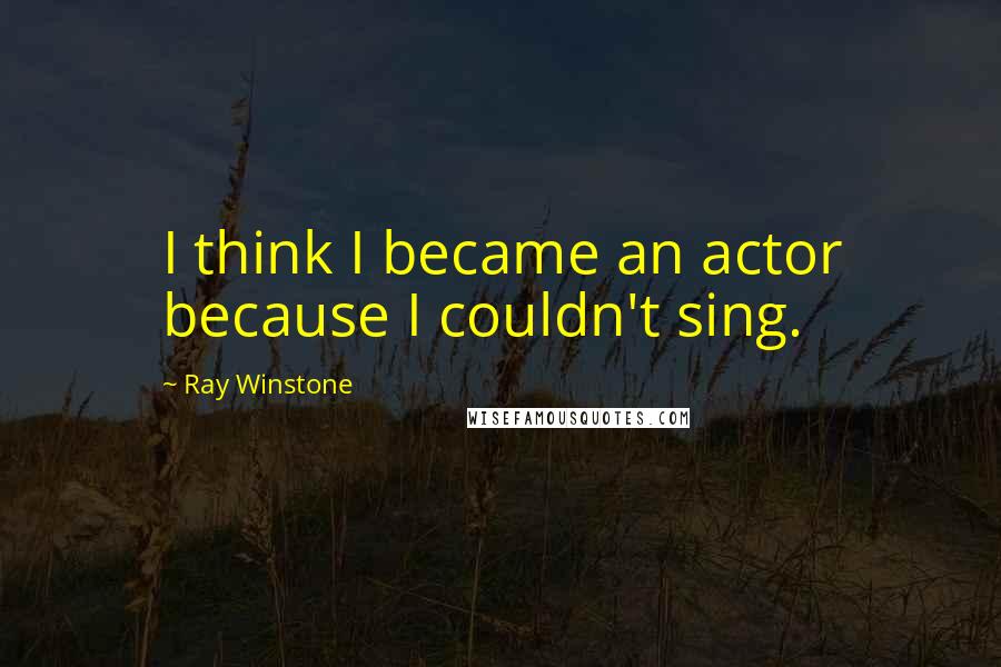 Ray Winstone Quotes: I think I became an actor because I couldn't sing.