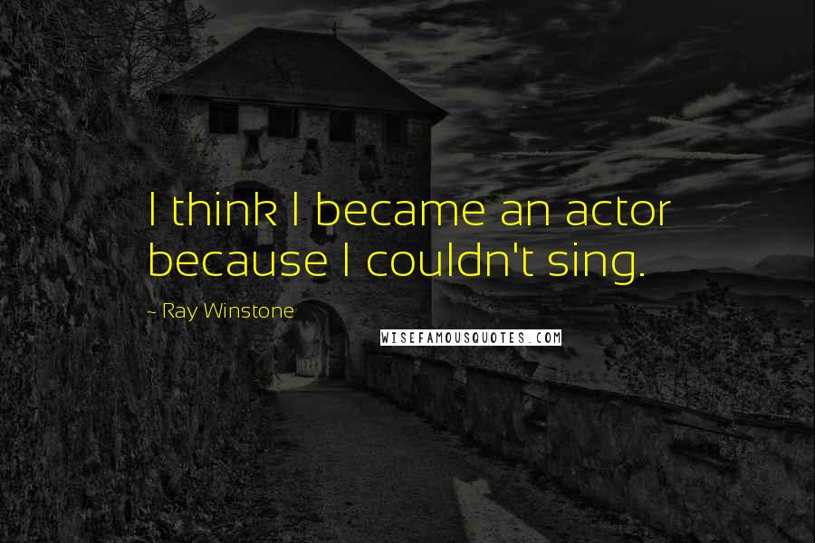 Ray Winstone Quotes: I think I became an actor because I couldn't sing.