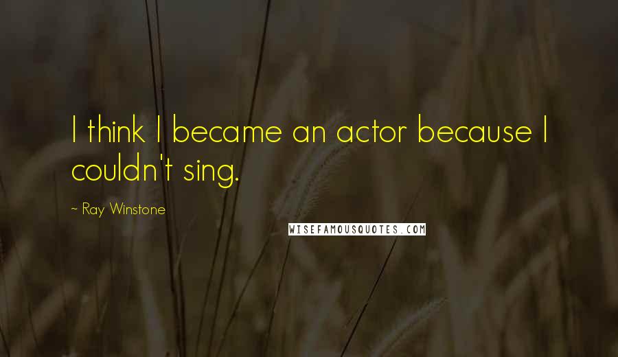 Ray Winstone Quotes: I think I became an actor because I couldn't sing.