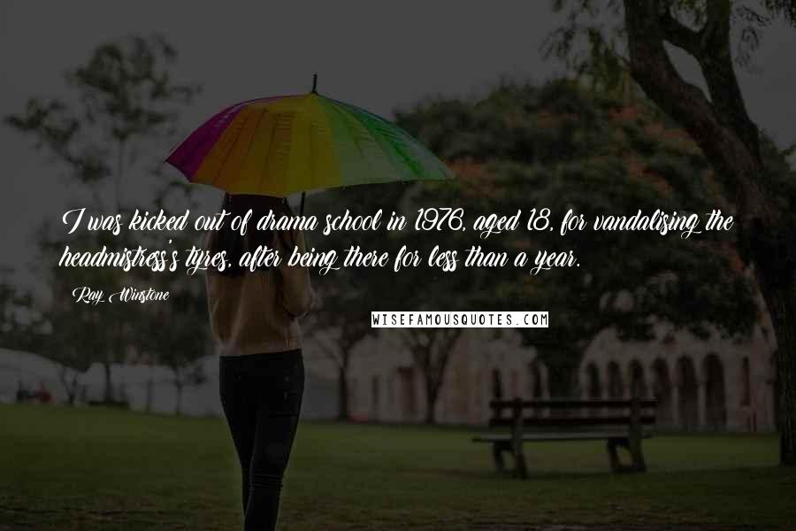 Ray Winstone Quotes: I was kicked out of drama school in 1976, aged 18, for vandalising the headmistress's tyres, after being there for less than a year.