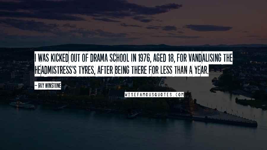 Ray Winstone Quotes: I was kicked out of drama school in 1976, aged 18, for vandalising the headmistress's tyres, after being there for less than a year.