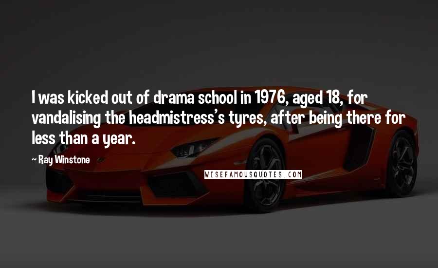 Ray Winstone Quotes: I was kicked out of drama school in 1976, aged 18, for vandalising the headmistress's tyres, after being there for less than a year.