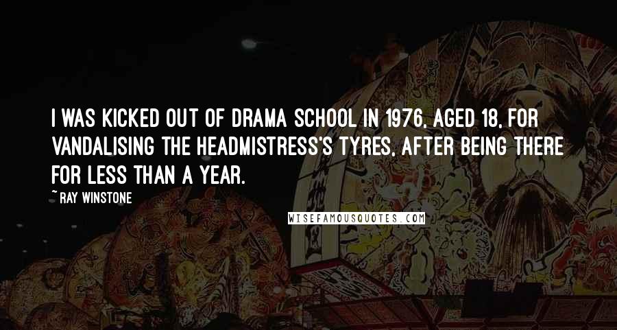 Ray Winstone Quotes: I was kicked out of drama school in 1976, aged 18, for vandalising the headmistress's tyres, after being there for less than a year.