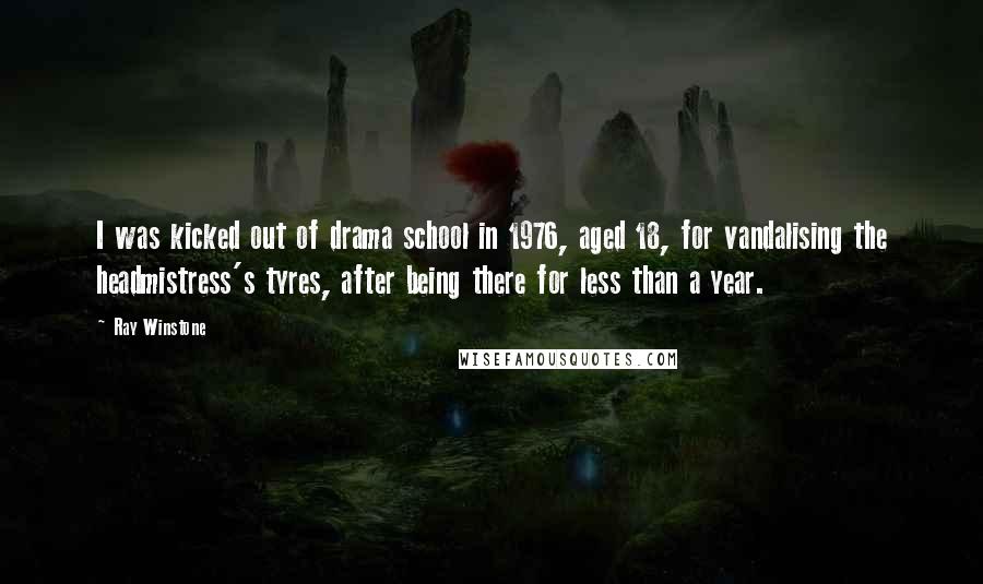 Ray Winstone Quotes: I was kicked out of drama school in 1976, aged 18, for vandalising the headmistress's tyres, after being there for less than a year.