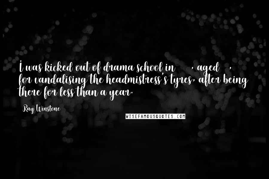 Ray Winstone Quotes: I was kicked out of drama school in 1976, aged 18, for vandalising the headmistress's tyres, after being there for less than a year.