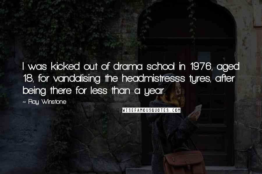 Ray Winstone Quotes: I was kicked out of drama school in 1976, aged 18, for vandalising the headmistress's tyres, after being there for less than a year.