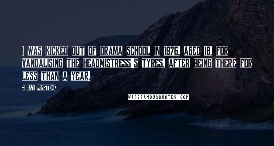 Ray Winstone Quotes: I was kicked out of drama school in 1976, aged 18, for vandalising the headmistress's tyres, after being there for less than a year.