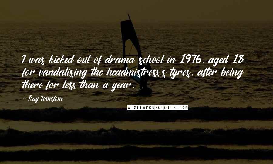 Ray Winstone Quotes: I was kicked out of drama school in 1976, aged 18, for vandalising the headmistress's tyres, after being there for less than a year.