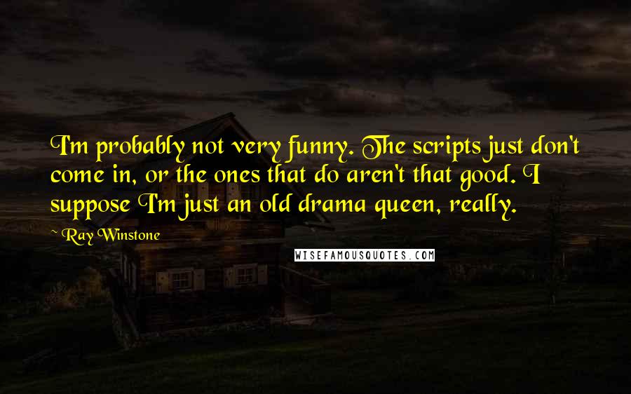 Ray Winstone Quotes: I'm probably not very funny. The scripts just don't come in, or the ones that do aren't that good. I suppose I'm just an old drama queen, really.