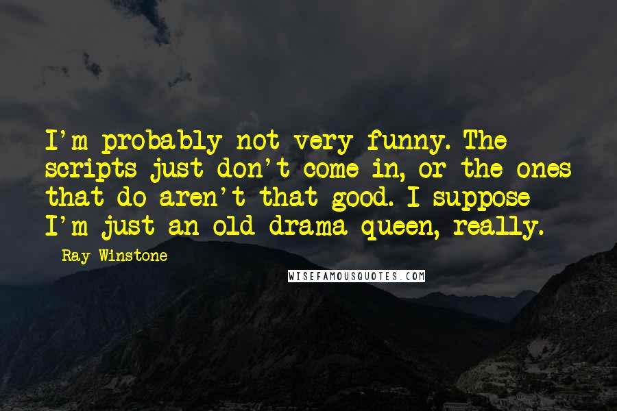 Ray Winstone Quotes: I'm probably not very funny. The scripts just don't come in, or the ones that do aren't that good. I suppose I'm just an old drama queen, really.