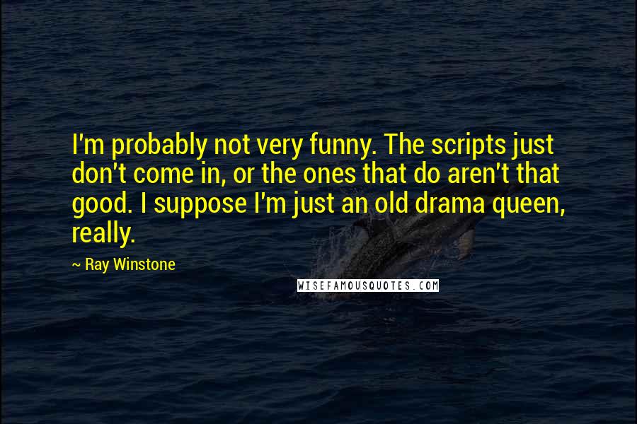 Ray Winstone Quotes: I'm probably not very funny. The scripts just don't come in, or the ones that do aren't that good. I suppose I'm just an old drama queen, really.