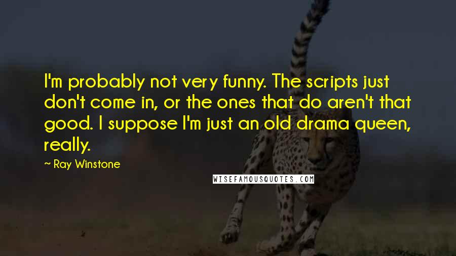 Ray Winstone Quotes: I'm probably not very funny. The scripts just don't come in, or the ones that do aren't that good. I suppose I'm just an old drama queen, really.