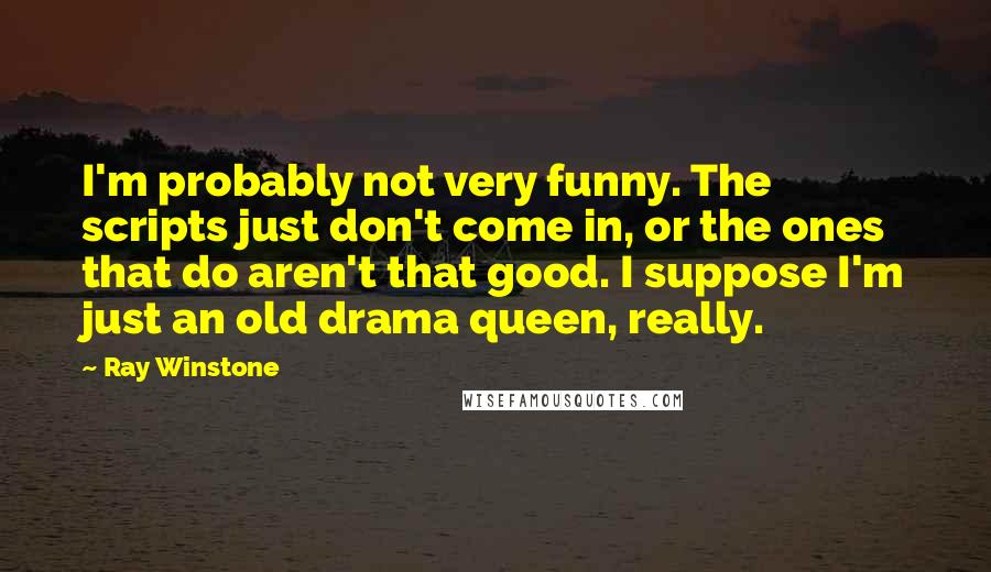 Ray Winstone Quotes: I'm probably not very funny. The scripts just don't come in, or the ones that do aren't that good. I suppose I'm just an old drama queen, really.