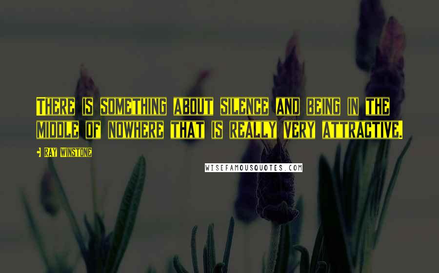 Ray Winstone Quotes: There is something about silence and being in the middle of nowhere that is really very attractive.