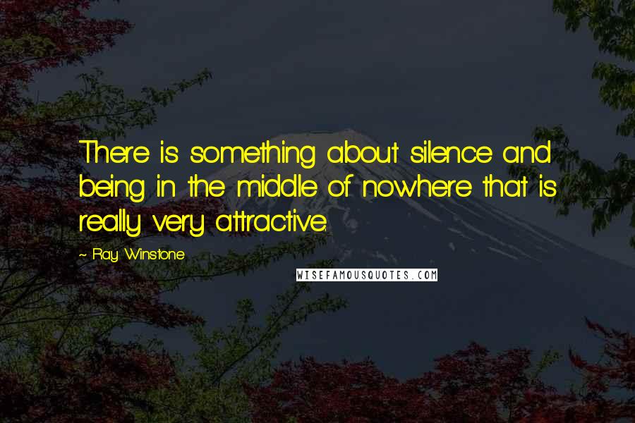 Ray Winstone Quotes: There is something about silence and being in the middle of nowhere that is really very attractive.