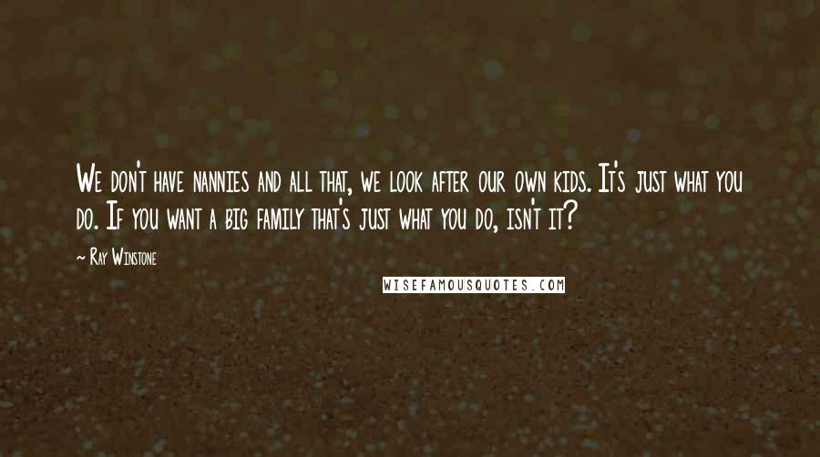 Ray Winstone Quotes: We don't have nannies and all that, we look after our own kids. It's just what you do. If you want a big family that's just what you do, isn't it?