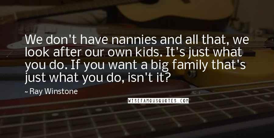 Ray Winstone Quotes: We don't have nannies and all that, we look after our own kids. It's just what you do. If you want a big family that's just what you do, isn't it?