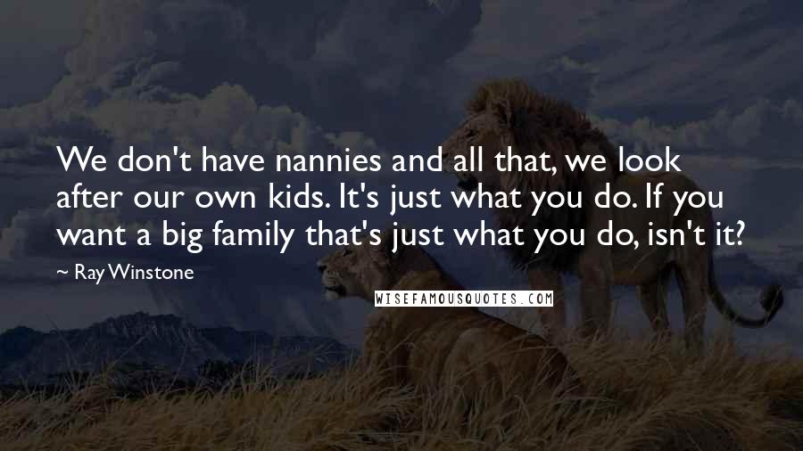 Ray Winstone Quotes: We don't have nannies and all that, we look after our own kids. It's just what you do. If you want a big family that's just what you do, isn't it?