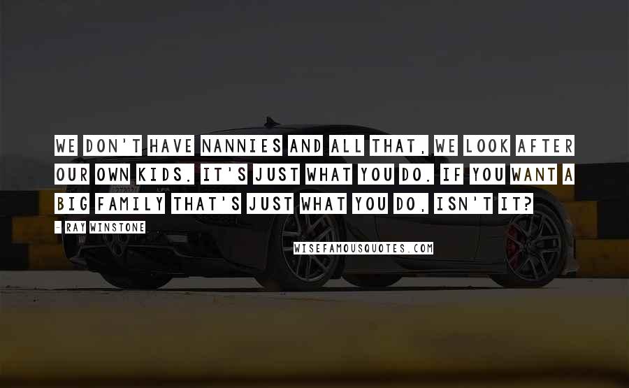 Ray Winstone Quotes: We don't have nannies and all that, we look after our own kids. It's just what you do. If you want a big family that's just what you do, isn't it?