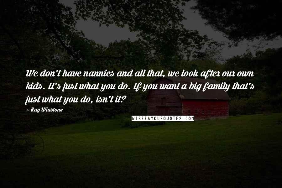 Ray Winstone Quotes: We don't have nannies and all that, we look after our own kids. It's just what you do. If you want a big family that's just what you do, isn't it?