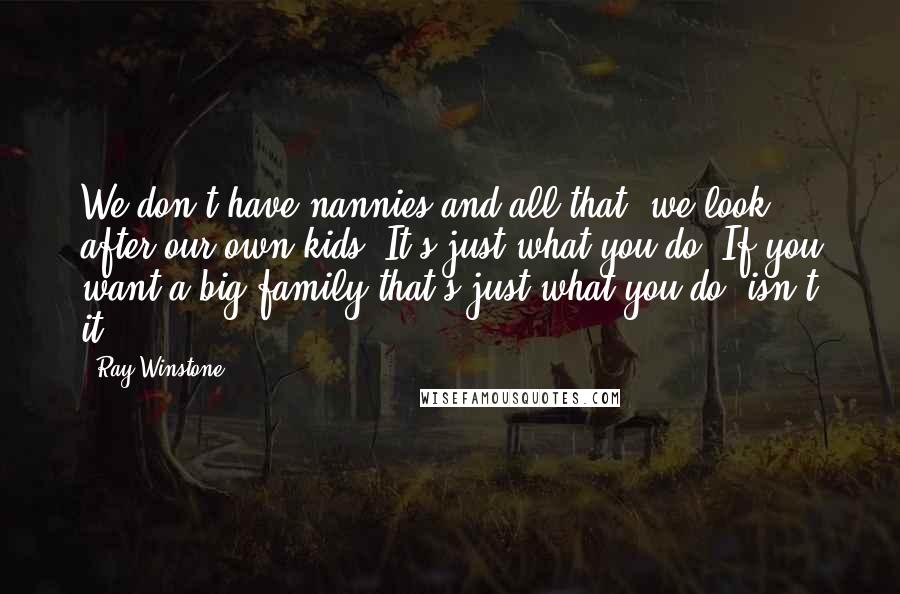Ray Winstone Quotes: We don't have nannies and all that, we look after our own kids. It's just what you do. If you want a big family that's just what you do, isn't it?