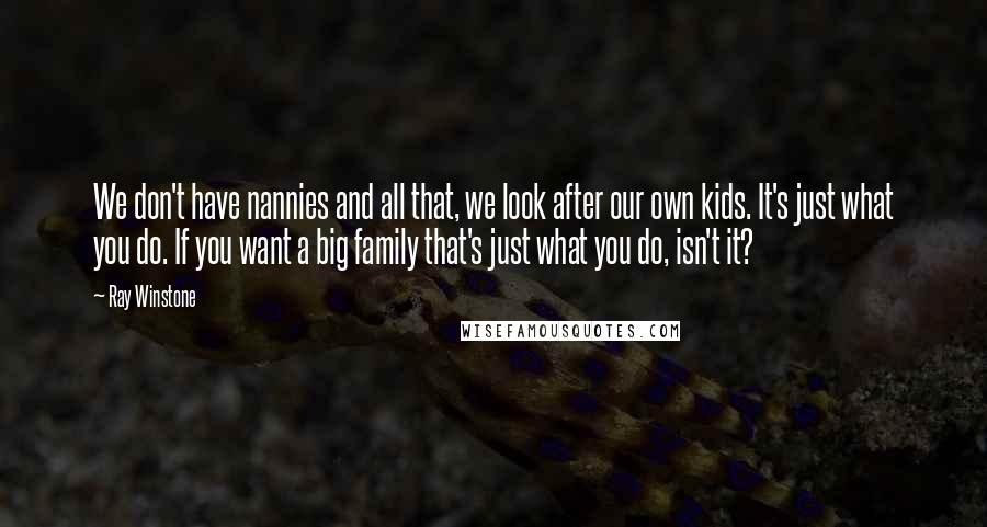 Ray Winstone Quotes: We don't have nannies and all that, we look after our own kids. It's just what you do. If you want a big family that's just what you do, isn't it?