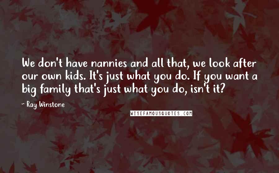 Ray Winstone Quotes: We don't have nannies and all that, we look after our own kids. It's just what you do. If you want a big family that's just what you do, isn't it?
