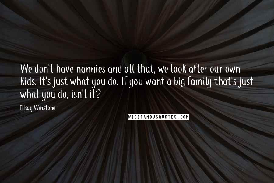 Ray Winstone Quotes: We don't have nannies and all that, we look after our own kids. It's just what you do. If you want a big family that's just what you do, isn't it?
