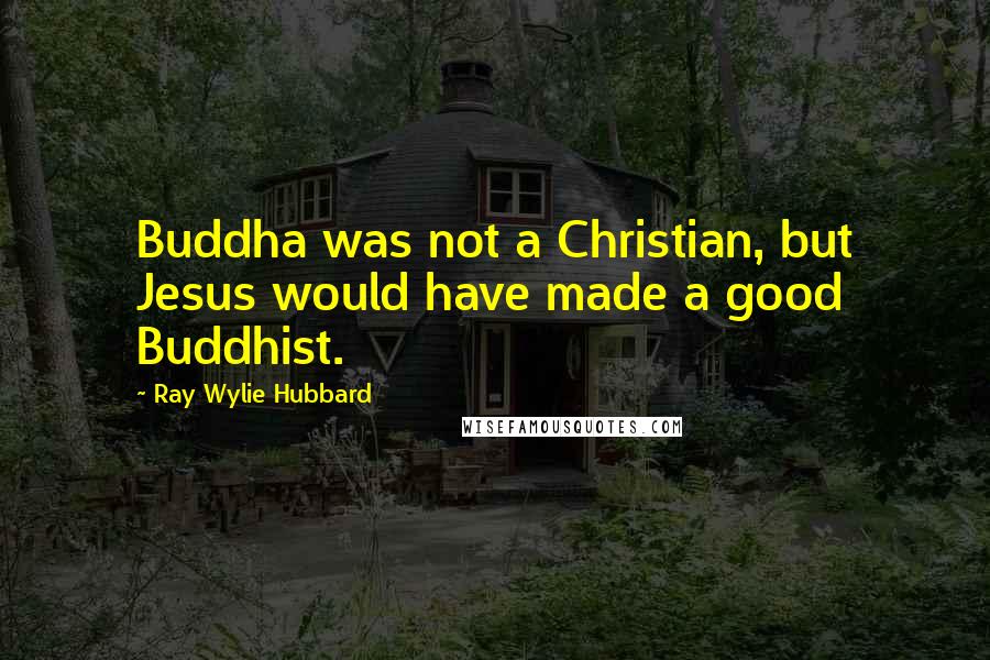 Ray Wylie Hubbard Quotes: Buddha was not a Christian, but Jesus would have made a good Buddhist.