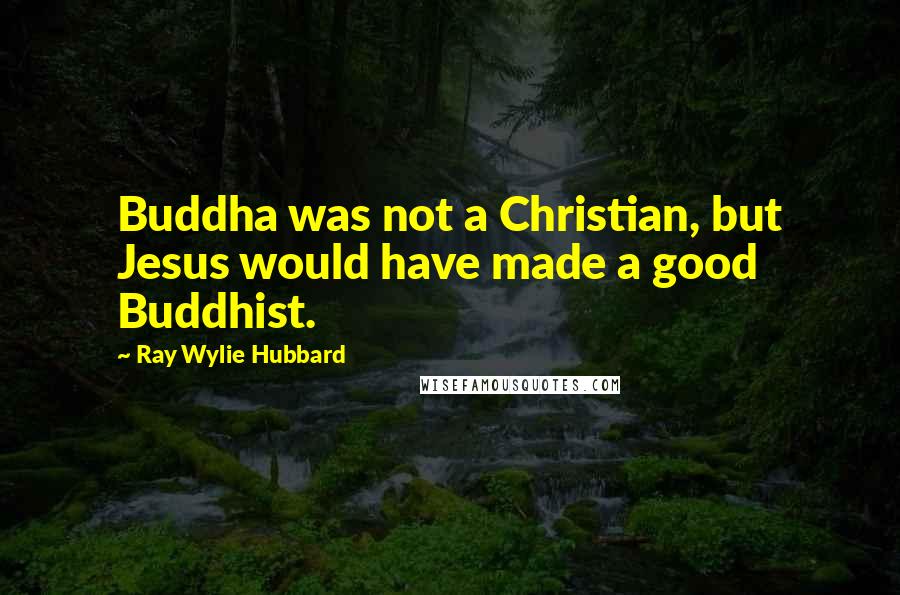 Ray Wylie Hubbard Quotes: Buddha was not a Christian, but Jesus would have made a good Buddhist.