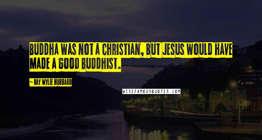 Ray Wylie Hubbard Quotes: Buddha was not a Christian, but Jesus would have made a good Buddhist.