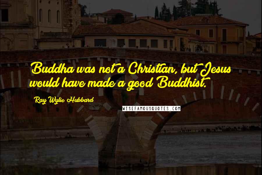 Ray Wylie Hubbard Quotes: Buddha was not a Christian, but Jesus would have made a good Buddhist.