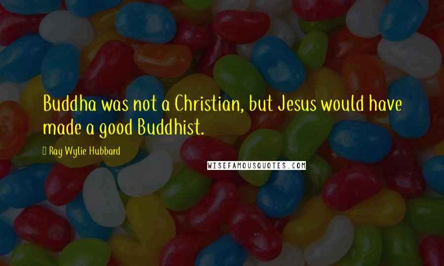 Ray Wylie Hubbard Quotes: Buddha was not a Christian, but Jesus would have made a good Buddhist.