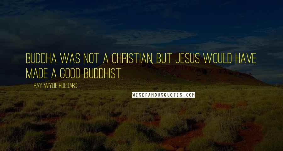 Ray Wylie Hubbard Quotes: Buddha was not a Christian, but Jesus would have made a good Buddhist.