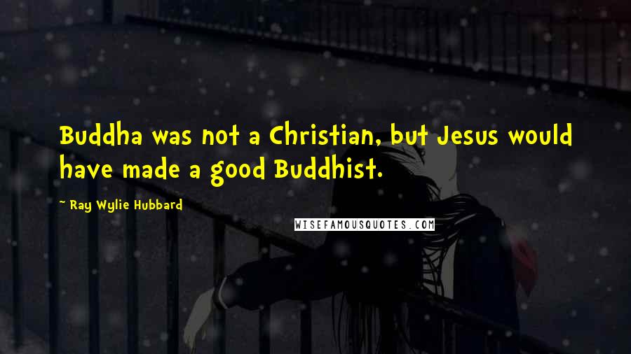 Ray Wylie Hubbard Quotes: Buddha was not a Christian, but Jesus would have made a good Buddhist.