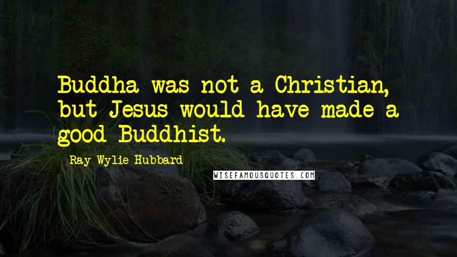 Ray Wylie Hubbard Quotes: Buddha was not a Christian, but Jesus would have made a good Buddhist.