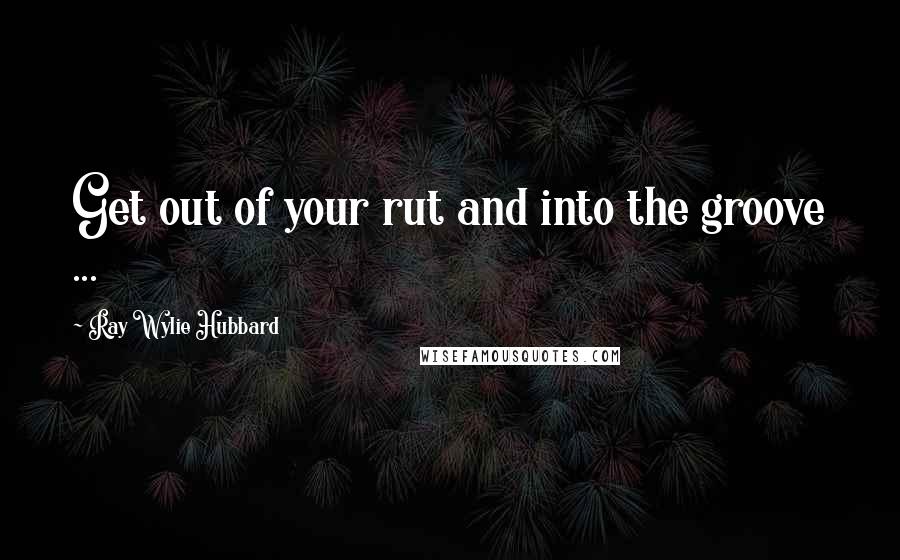 Ray Wylie Hubbard Quotes: Get out of your rut and into the groove ...