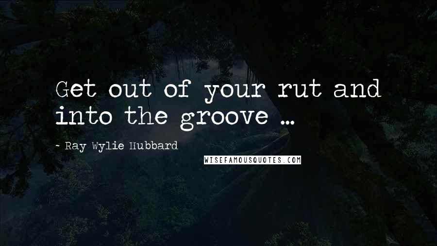 Ray Wylie Hubbard Quotes: Get out of your rut and into the groove ...