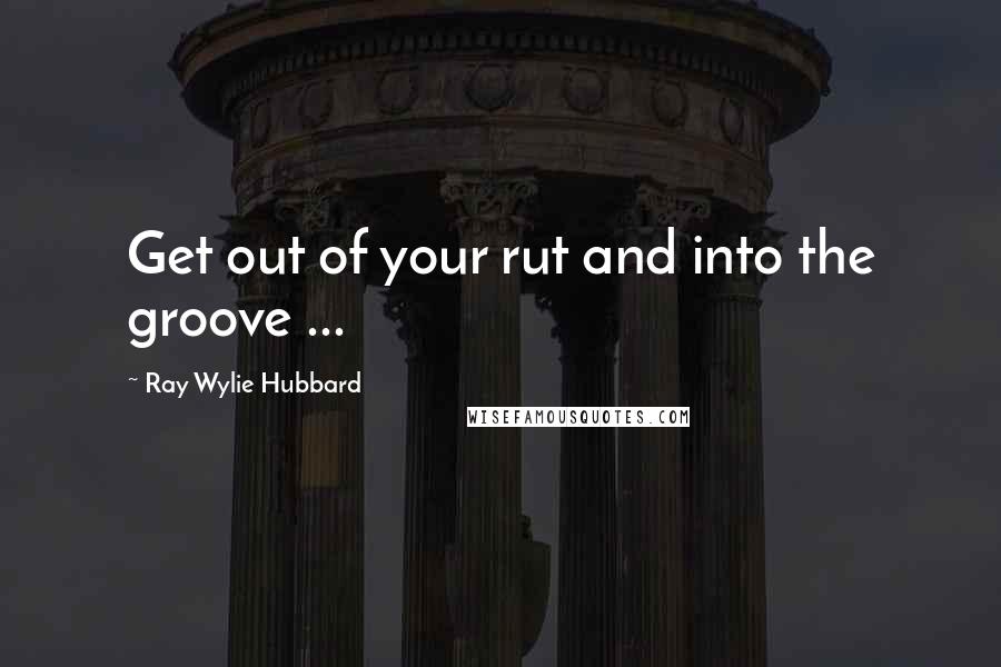 Ray Wylie Hubbard Quotes: Get out of your rut and into the groove ...