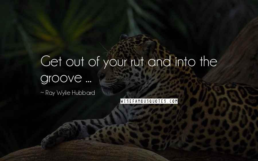 Ray Wylie Hubbard Quotes: Get out of your rut and into the groove ...