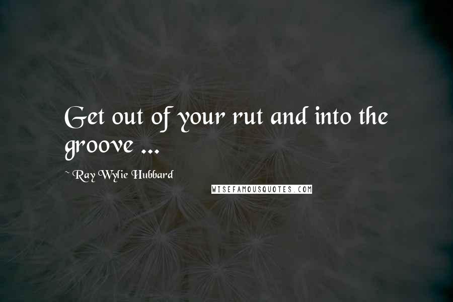 Ray Wylie Hubbard Quotes: Get out of your rut and into the groove ...