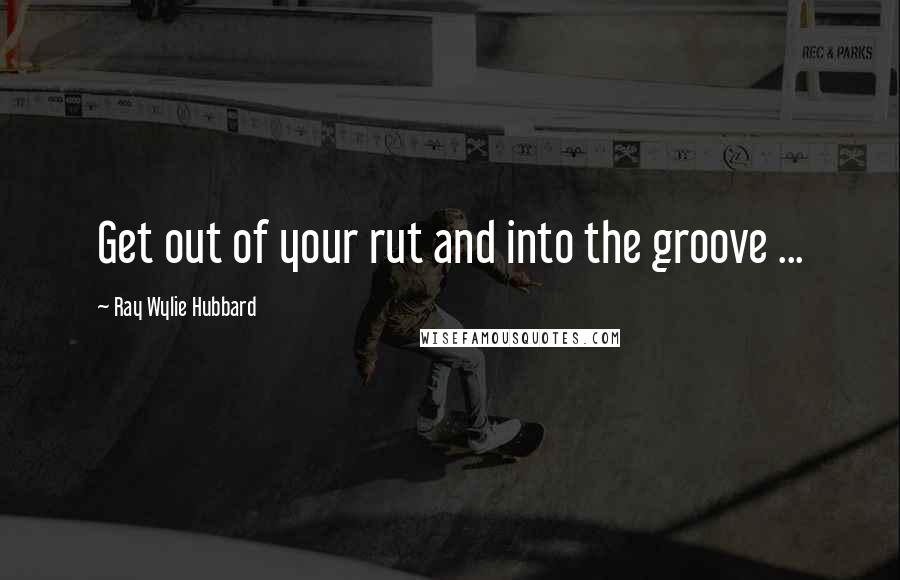 Ray Wylie Hubbard Quotes: Get out of your rut and into the groove ...