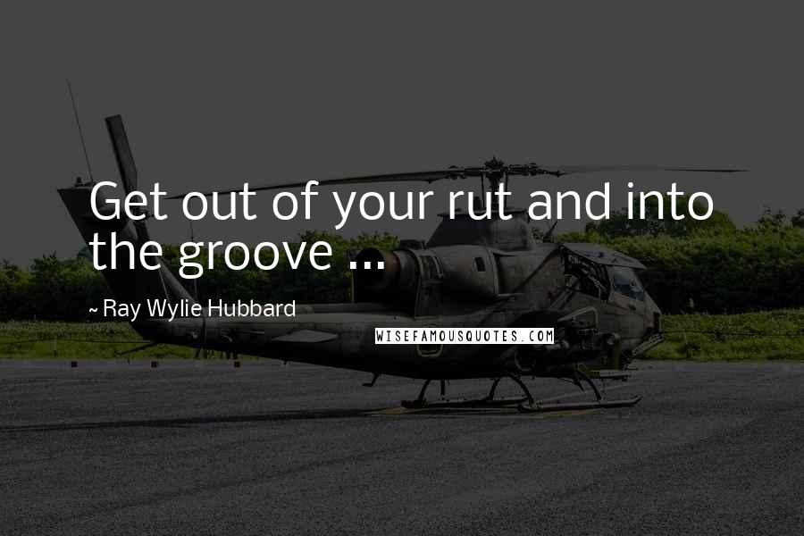 Ray Wylie Hubbard Quotes: Get out of your rut and into the groove ...
