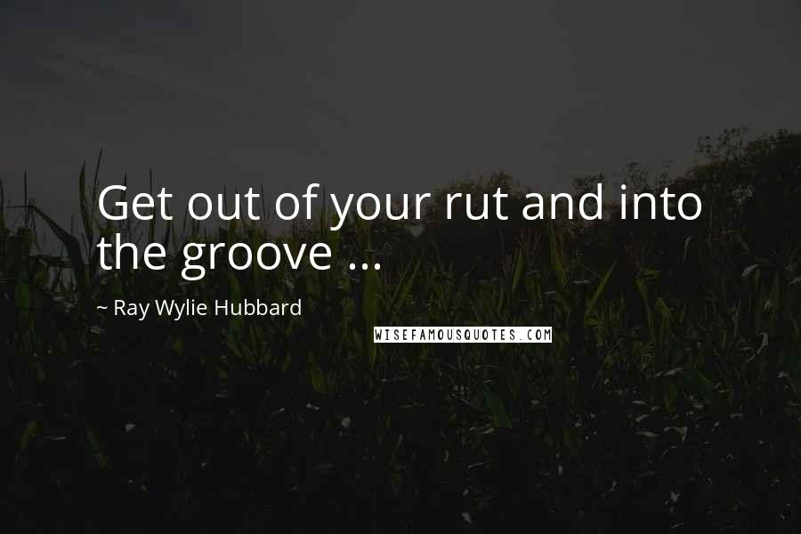 Ray Wylie Hubbard Quotes: Get out of your rut and into the groove ...
