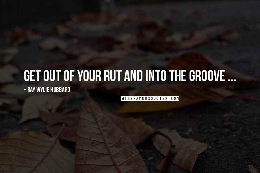 Ray Wylie Hubbard Quotes: Get out of your rut and into the groove ...