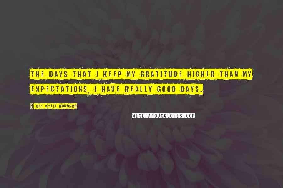 Ray Wylie Hubbard Quotes: The days that I keep my gratitude higher than my expectations, I have really good days.