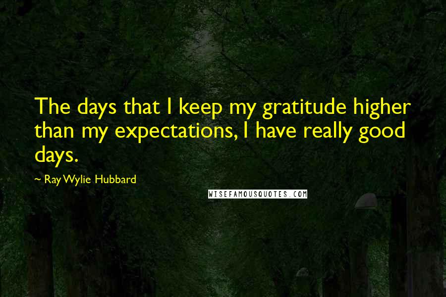 Ray Wylie Hubbard Quotes: The days that I keep my gratitude higher than my expectations, I have really good days.