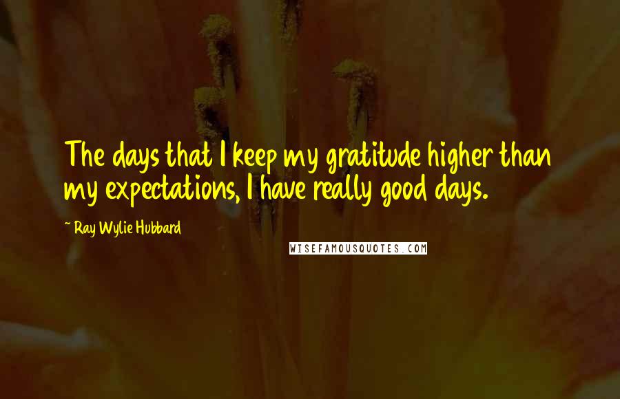 Ray Wylie Hubbard Quotes: The days that I keep my gratitude higher than my expectations, I have really good days.