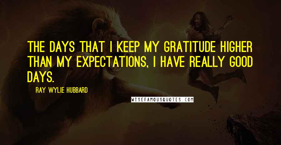 Ray Wylie Hubbard Quotes: The days that I keep my gratitude higher than my expectations, I have really good days.