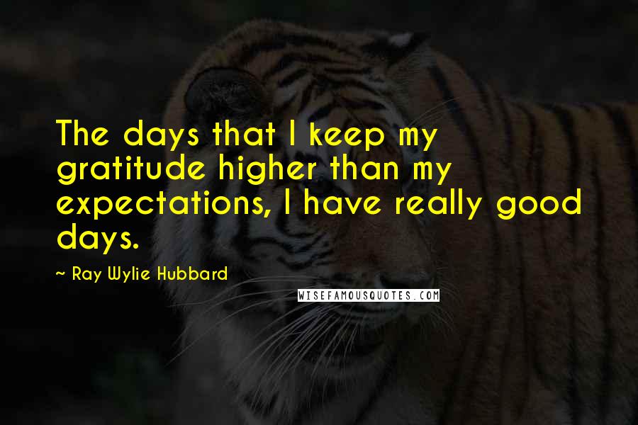 Ray Wylie Hubbard Quotes: The days that I keep my gratitude higher than my expectations, I have really good days.